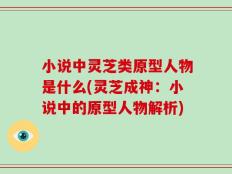 小说中灵芝类原型人物是什么(灵芝成神：小说中的原型人物解析)