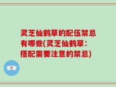 灵芝仙鹤草的配伍禁忌有哪些(灵芝仙鹤草：搭配需要注意的禁忌)