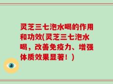 灵芝三七泡水喝的作用和功效(灵芝三七泡水喝，改善免疫力、增强体质效果显著！)