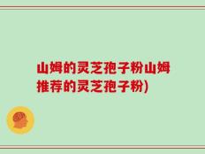 山姆的灵芝孢子粉山姆推荐的灵芝孢子粉)