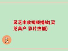 灵芝丰收视频播放(灵芝高产 影片热播)