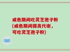 戒色期间吃灵芝孢子粉(戒色期间提高代谢，可吃灵芝孢子粉)