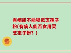 有病能不能喝灵芝孢子粉(有病人能否食用灵芝孢子粉？)