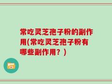 常吃灵芝孢子粉的副作用(常吃灵芝孢子粉有哪些副作用？)