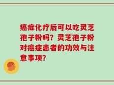 癌症化疗后可以吃灵芝孢子粉吗？灵芝孢子粉对癌症患者的功效与注意事项？