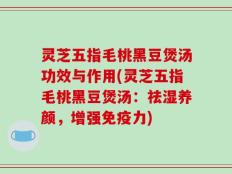 灵芝五指毛桃黑豆煲汤功效与作用(灵芝五指毛桃黑豆煲汤：祛湿养颜，增强免疫力)