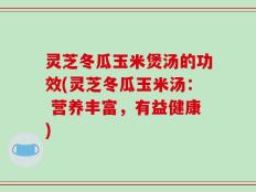 灵芝冬瓜玉米煲汤的功效(灵芝冬瓜玉米汤： 营养丰富，有益健康)