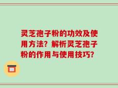 灵芝孢子粉的功效及使用方法？解析灵芝孢子粉的作用与使用技巧？