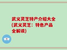 武义灵芝特产介绍大全(武义灵芝：特色产品全解读)