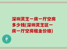 深圳灵芝一房一厅空房多少钱(深圳灵芝区一房一厅空房租金价格)