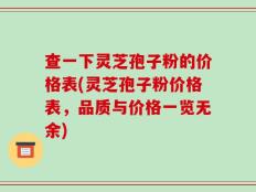 查一下灵芝孢子粉的价格表(灵芝孢子粉价格表，品质与价格一览无余)