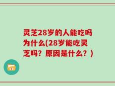 灵芝28岁的人能吃吗为什么(28岁能吃灵芝吗？原因是什么？)