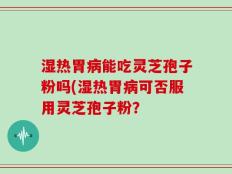 湿热胃病能吃灵芝孢子粉吗(湿热胃病可否服用灵芝孢子粉？