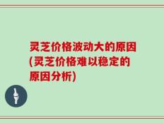 灵芝价格波动大的原因(灵芝价格难以稳定的原因分析)