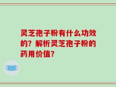 灵芝孢子粉有什么功效的？解析灵芝孢子粉的药用价值？