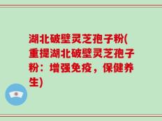 湖北破壁灵芝孢子粉(重提湖北破壁灵芝孢子粉：增强免疫，保健养生)