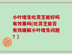 小叶增生吃灵芝能好吗有效果吗(吃灵芝能否有效缓解小叶增生问题？)