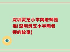 深圳灵芝小学陶老师是谁(深圳灵芝小学陶老师的故事)