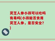 灵芝人参小孩可以吃吗有毒吗(小孩能否食用灵芝人参，是否安全？)