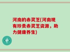 河南的赤灵芝(河南现有珍贵赤灵芝资源，助力健康养生)