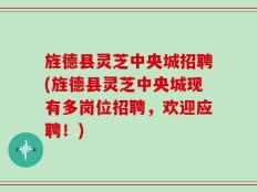 旌德县灵芝中央城招聘(旌德县灵芝中央城现有多岗位招聘，欢迎应聘！)