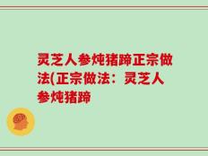 灵芝人参炖猪蹄正宗做法(正宗做法：灵芝人参炖猪蹄