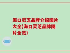 海口灵芝品牌介绍图片大全(海口灵芝品牌图片全览)