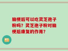 脑梗后可以吃灵芝孢子粉吗？灵芝孢子粉对脑梗后康复的作用？