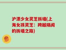 沪漂少女灵芝拆墙(上海女孩灵芝：跨越隔阂的拆墙之路)