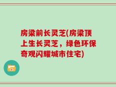 房梁前长灵芝(房梁顶上生长灵芝，绿色环保奇观闪耀城市住宅)