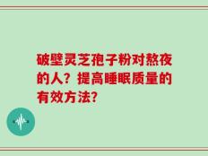破壁灵芝孢子粉对熬夜的人？提高睡眠质量的有效方法？