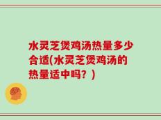 水灵芝煲鸡汤热量多少合适(水灵芝煲鸡汤的热量适中吗？)