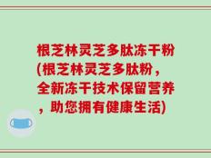 根芝林灵芝多肽冻干粉(根芝林灵芝多肽粉，全新冻干技术保留营养，助您拥有健康生活)