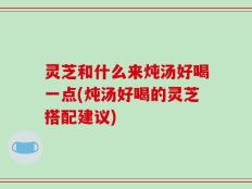灵芝和什么来炖汤好喝一点(炖汤好喝的灵芝搭配建议)