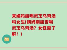 来姨妈能喝灵芝乌鸡汤吗女生(姨妈期能否喝灵芝乌鸡汤？女性需了解！)
