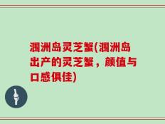 涠洲岛灵芝蟹(涠洲岛出产的灵芝蟹，颜值与口感俱佳)