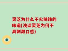 灵芝为什么不火辣辣的味道(浅谈灵芝为何不具刺激口感)