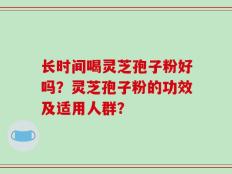 长时间喝灵芝孢子粉好吗？灵芝孢子粉的功效及适用人群？