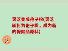 灵芝变成孢子粉(灵芝转化为孢子粉，成为新的保健品原料)