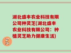 湖北盛丰农业科技有限公司种灵芝(湖北盛丰农业科技有限公司：种植灵芝助力健康生活)
