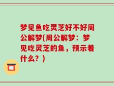 梦见鱼吃灵芝好不好周公解梦(周公解梦：梦见吃灵芝的鱼，预示着什么？)