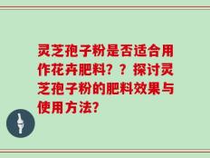 灵芝孢子粉是否适合用作花卉肥料？？探讨灵芝孢子粉的肥料效果与使用方法？