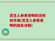灵芝人参煮茶喝的功效和作用(灵芝人参煮茶喝的益处详解)