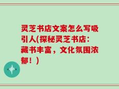 灵芝书店文案怎么写吸引人(探秘灵芝书店：藏书丰富，文化氛围浓郁！)
