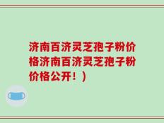 济南百济灵芝孢子粉价格济南百济灵芝孢子粉价格公开！)