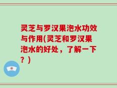 灵芝与罗汉果泡水功效与作用(灵芝和罗汉果泡水的好处，了解一下？)
