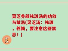 灵芝养颜祛斑汤的功效与禁忌(灵芝汤：祛斑，养颜，要注意这些禁忌！)