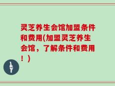 灵芝养生会馆加盟条件和费用(加盟灵芝养生会馆，了解条件和费用！)