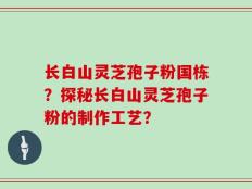 长白山灵芝孢子粉国栋？探秘长白山灵芝孢子粉的制作工艺？