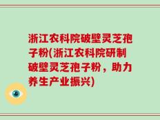 浙江农科院破壁灵芝孢子粉(浙江农科院研制破壁灵芝孢子粉，助力养生产业振兴)